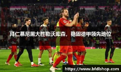 拜仁慕尼黑大胜勒沃库森，稳固德甲领先地位