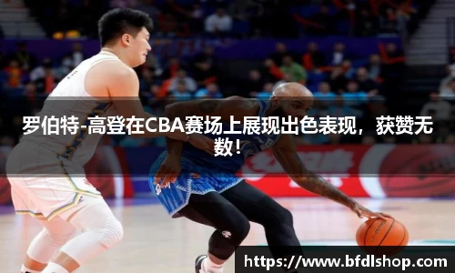 罗伯特-高登在CBA赛场上展现出色表现，获赞无数！