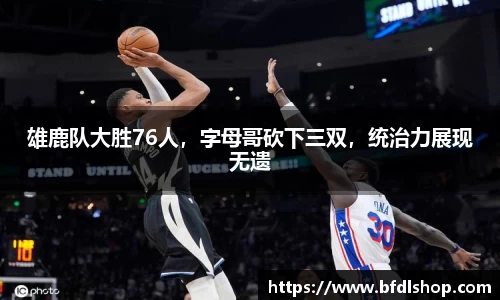 雄鹿队大胜76人，字母哥砍下三双，统治力展现无遗