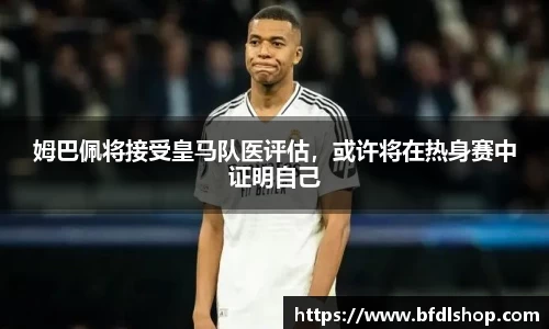 姆巴佩将接受皇马队医评估，或许将在热身赛中证明自己