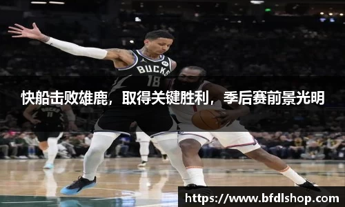 快船击败雄鹿，取得关键胜利，季后赛前景光明