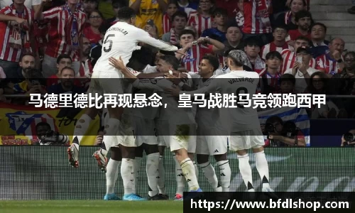 马德里德比再现悬念，皇马战胜马竞领跑西甲
