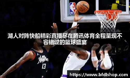 湖人对阵快船精彩直播尽在腾讯体育全程呈现不容错过的篮球盛宴