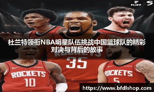 杜兰特领衔NBA明星队伍挑战中国篮球队的精彩对决与背后的故事