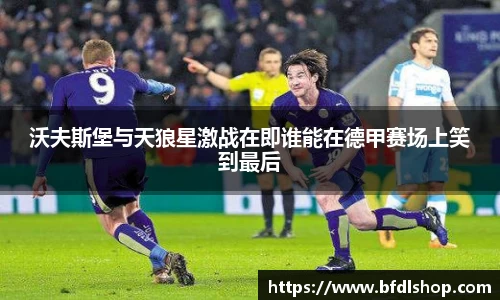沃夫斯堡与天狼星激战在即谁能在德甲赛场上笑到最后