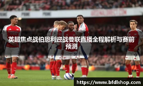 英超焦点战伯恩利迎战曼联直播全程解析与赛前预测