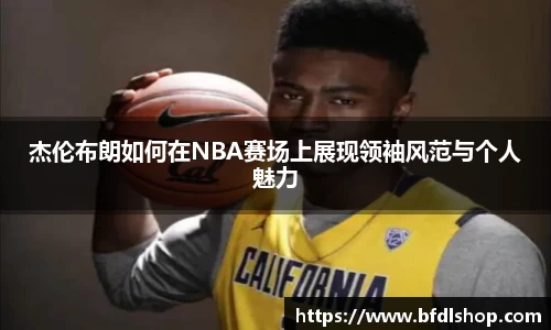 杰伦布朗如何在NBA赛场上展现领袖风范与个人魅力